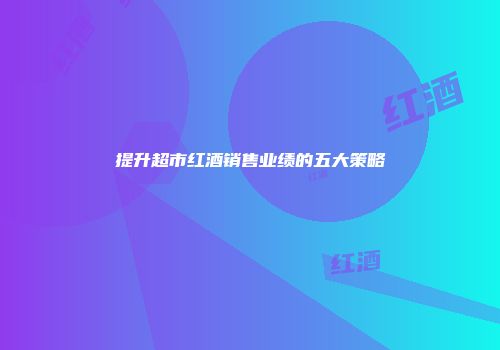 提升超市红酒销售业绩的五大策略
