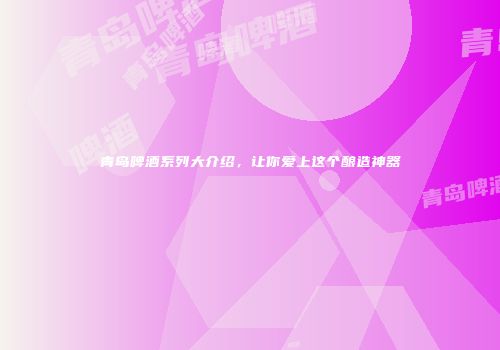 青岛啤酒系列大介绍，让你爱上这个酿造神器