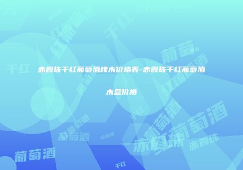 赤霞珠干红葡萄酒橡木价格表-赤霞珠干红葡萄酒木盒价格