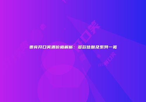 贵宾开口笑酒价格解析：多款佳酿及系列一览