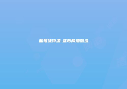 蓝莓味啤酒-蓝莓啤酒酿造