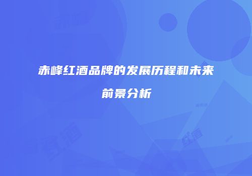 赤峰红酒品牌的发展历程和未来前景分析