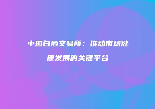 中国白酒交易所：推动市场健康发展的关键平台