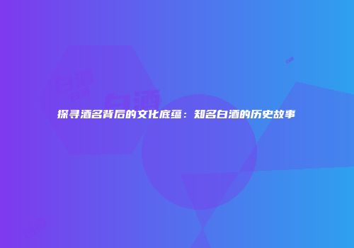 探寻酒名背后的文化底蕴：知名白酒的历史故事
