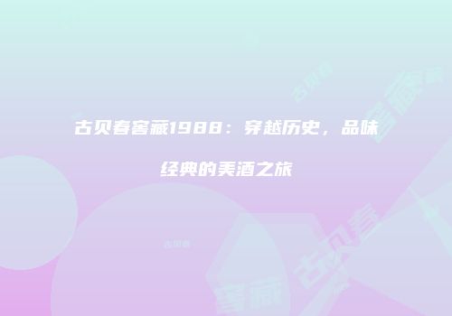 古贝春窖藏1988：穿越历史，品味经典的美酒之旅