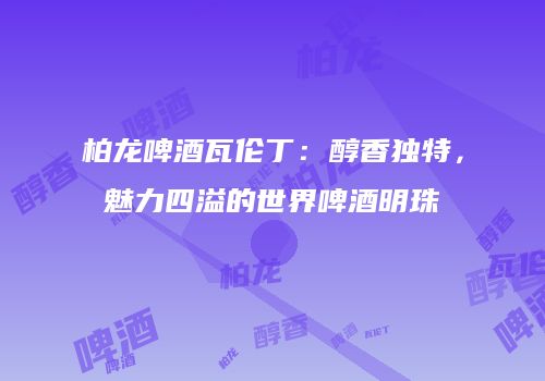柏龙啤酒瓦伦丁：醇香独特，魅力四溢的世界啤酒明珠