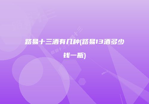 路易十三酒有几种(路易13酒多少钱一瓶)