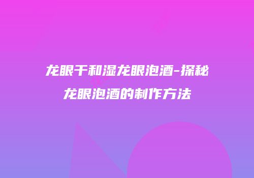 龙眼干和湿龙眼泡酒-探秘龙眼泡酒的制作方法