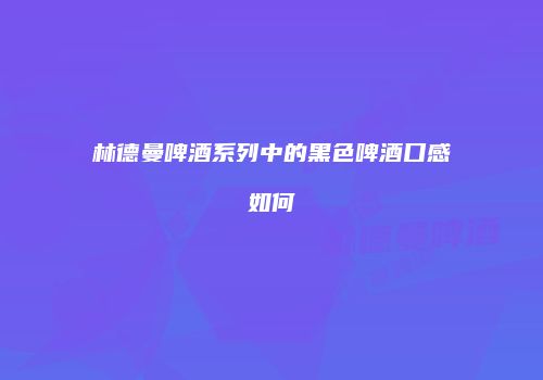 林德曼啤酒系列中的黑色啤酒口感如何