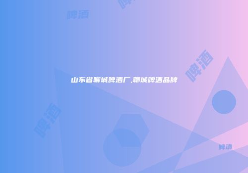 山东省聊城啤酒厂,聊城啤酒品牌