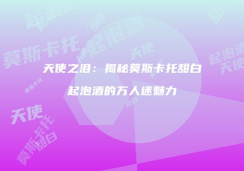 天使之泪：揭秘莫斯卡托甜白起泡酒的万人迷魅力