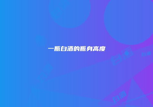 一瓶白酒的瓶身高度