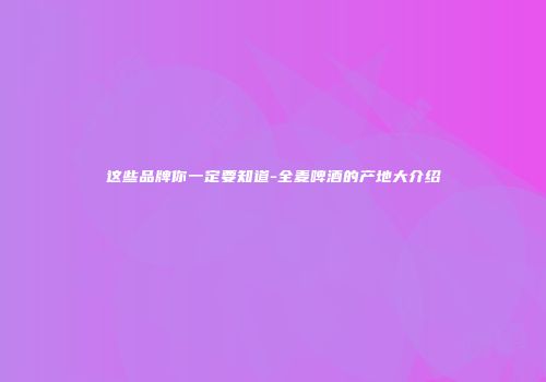这些品牌你一定要知道-全麦啤酒的产地大介绍