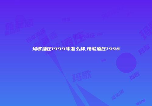 玛歌酒庄1999年怎么样,玛歌酒庄1996