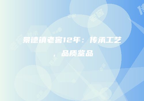 景德镇老窖12年：传承工艺，品质鉴品