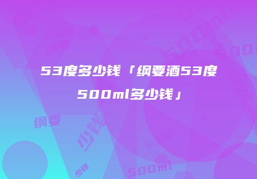 53度多少钱「纲要酒53度500ml多少钱」