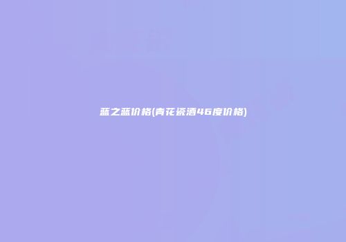 蓝之蓝价格(青花瓷酒46度价格)