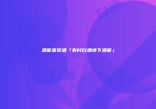 酒窖灌装酒「农村白酒地下酒窖」