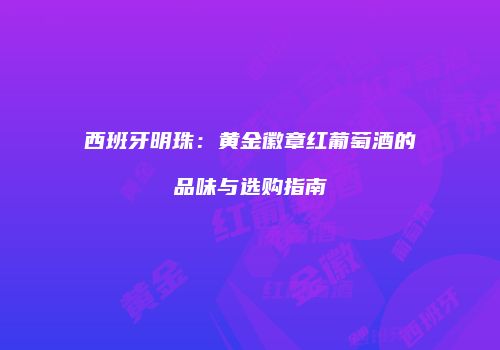 西班牙明珠：黄金徽章红葡萄酒的品味与选购指南