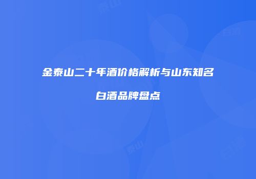 金泰山二十年酒价格解析与山东知名白酒品牌盘点