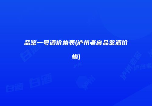 品鉴一号酒价格表(泸州老窖品鉴酒价格)