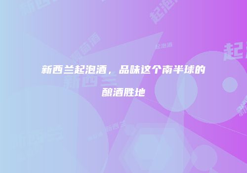 新西兰起泡酒，品味这个南半球的酿酒胜地