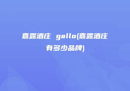 嘉露酒庄 gallo(嘉露酒庄有多少品牌)