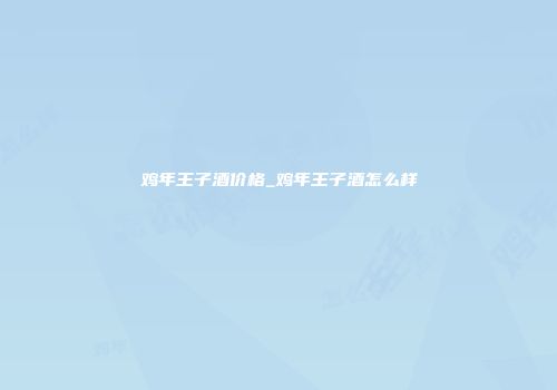 鸡年王子酒价格_鸡年王子酒怎么样