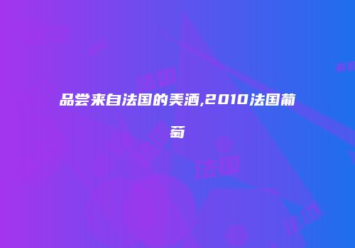品尝来自法国的美酒,2010法国葡萄