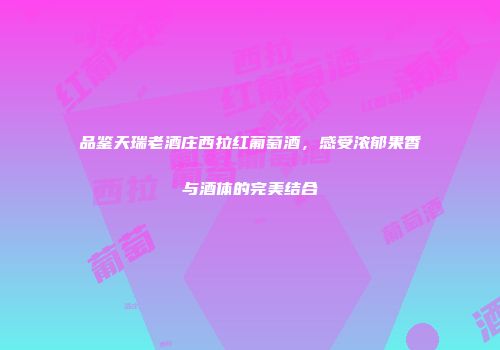 品鉴天瑞老酒庄西拉红葡萄酒，感受浓郁果香与酒体的完美结合