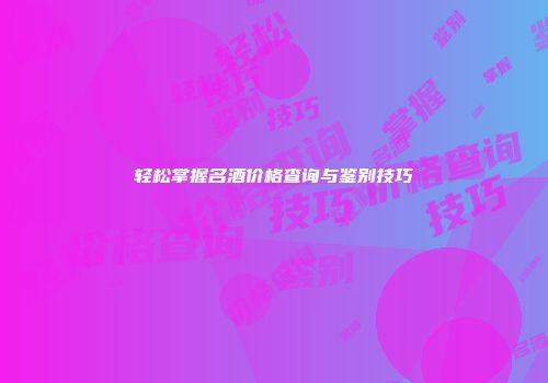 轻松掌握名酒价格查询与鉴别技巧