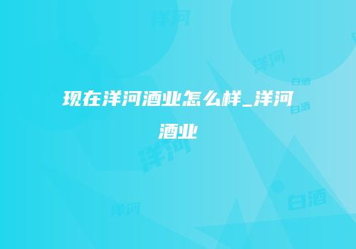 现在洋河酒业怎么样_洋河酒业