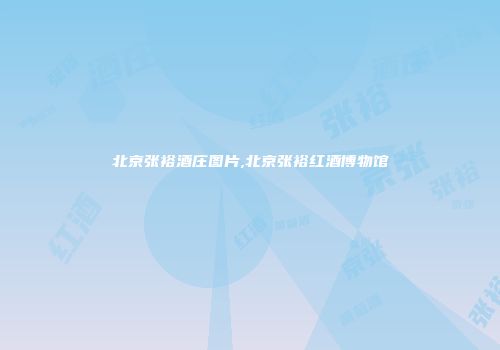 北京张裕酒庄图片,北京张裕红酒博物馆