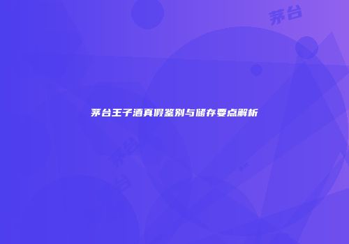 茅台王子酒真假鉴别与储存要点解析