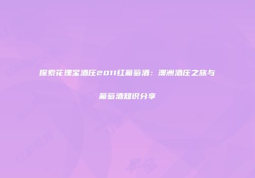 探索花瑰宝酒庄2011红葡萄酒：澳洲酒庄之旅与葡萄酒知识分享