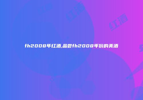 fh2008年红酒,品尝fh2008年份的美酒
