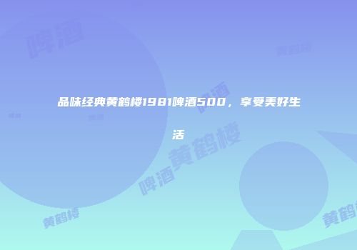 品味经典黄鹤楼1981啤酒500，享受美好生活