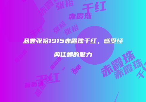 品尝张裕1915赤霞珠干红，感受经典佳酿的魅力