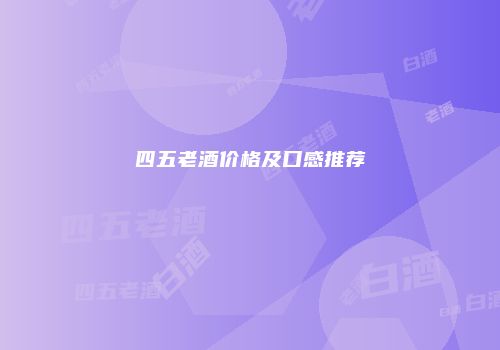 四五老酒价格及口感推荐
