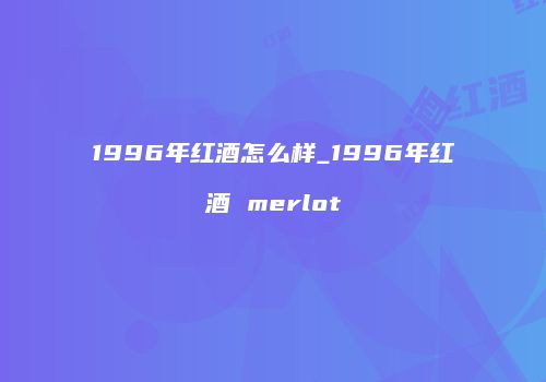 1996年红酒怎么样_1996年红酒 merlot
