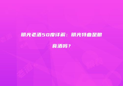 明光老酒50度详解：明光特曲是粮食酒吗？