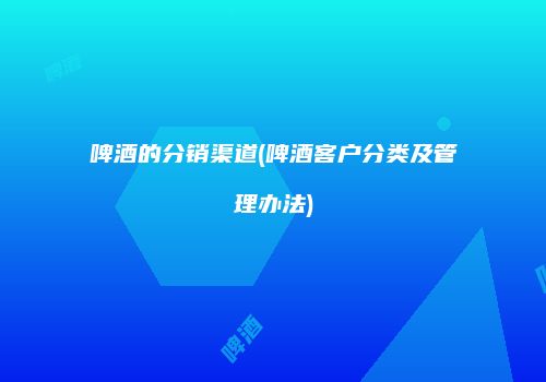 啤酒的分销渠道(啤酒客户分类及管理办法)