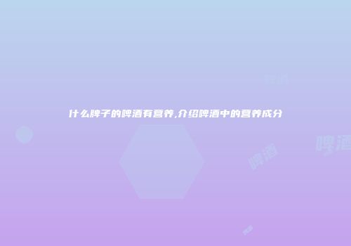 什么牌子的啤酒有营养,介绍啤酒中的营养成分
