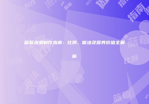 蓝莓泡酒制作指南：比例、做法及营养价值全解析