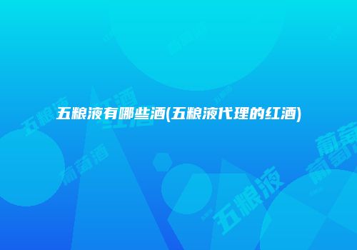 五粮液有哪些酒(五粮液代理的红酒)