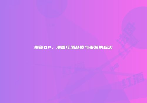 揭秘OP：法国红酒品质与来源的标志