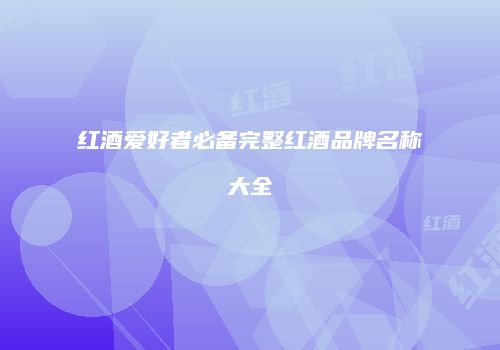 红酒爱好者必备完整红酒品牌名称大全