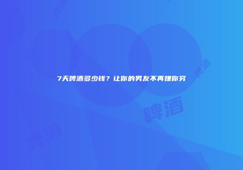 7天啤酒多少钱？让你的男友不再嫌你穷
