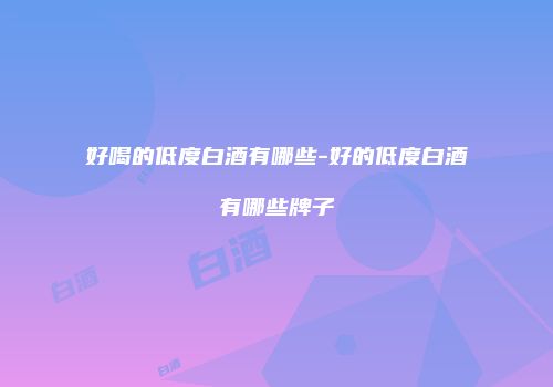好喝的低度白酒有哪些-好的低度白酒有哪些牌子