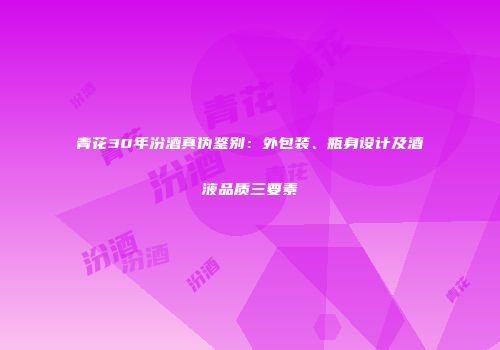 青花30年汾酒真伪鉴别：外包装、瓶身设计及酒液品质三要素